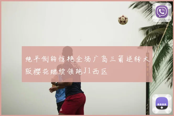 绝平倒钩惊艳全场广岛三箭逆转大阪樱花继续领跑J1西区