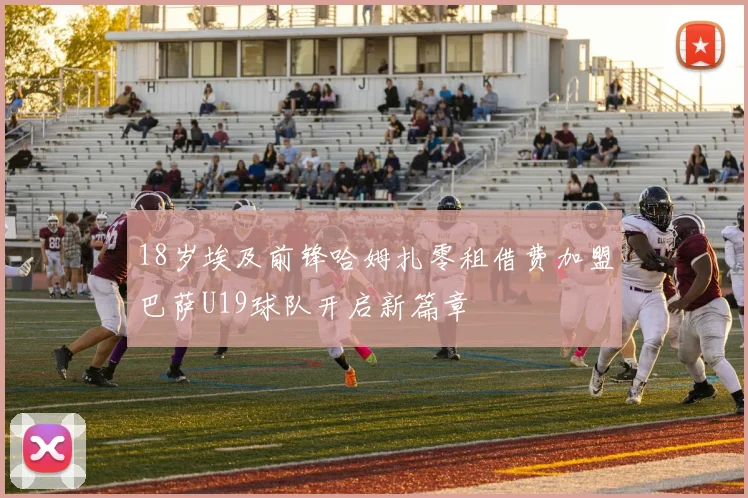 18岁埃及前锋哈姆扎零租借费加盟巴萨U19球队开启新篇章