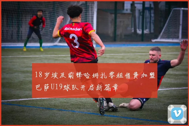 18岁埃及前锋哈姆扎零租借费加盟巴萨U19球队开启新篇章