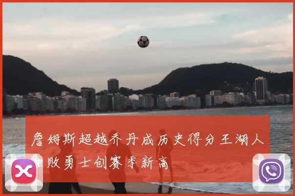 詹姆斯超越乔丹成历史得分王湖人击败勇士创赛季新高