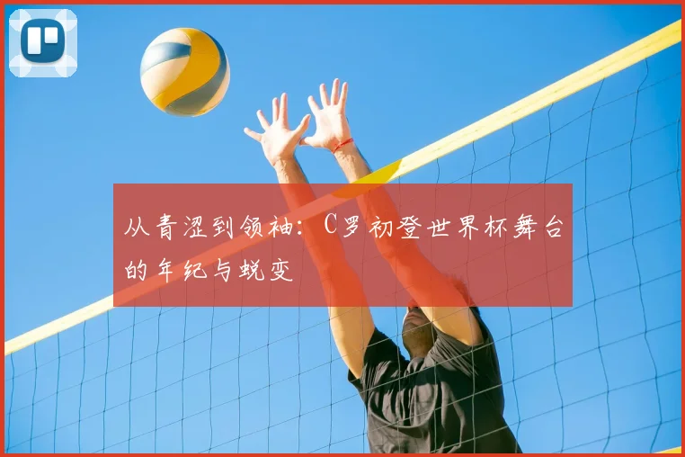 从青涩到领袖：C罗初登世界杯舞台的年纪与蜕变