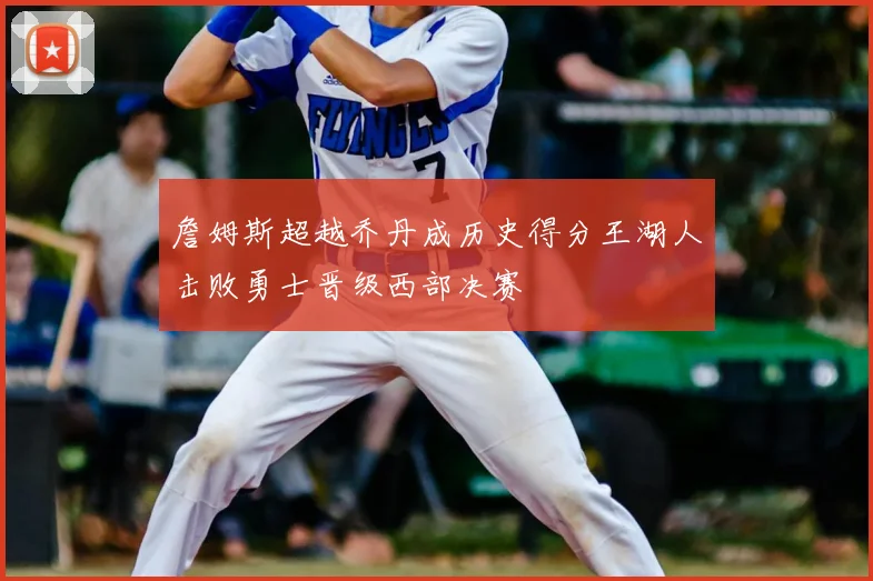 詹姆斯超越乔丹成历史得分王湖人击败勇士晋级西部决赛