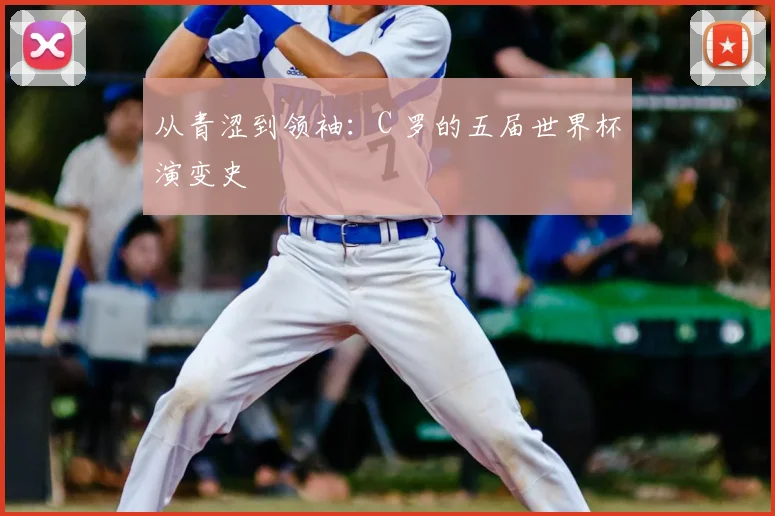 从青涩到领袖：C 罗的五届世界杯演变史