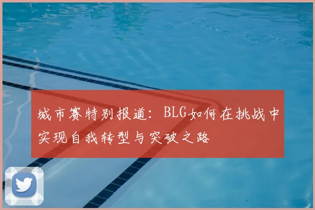 城市赛特别报道：BLG如何在挑战中实现自我转型与突破之路