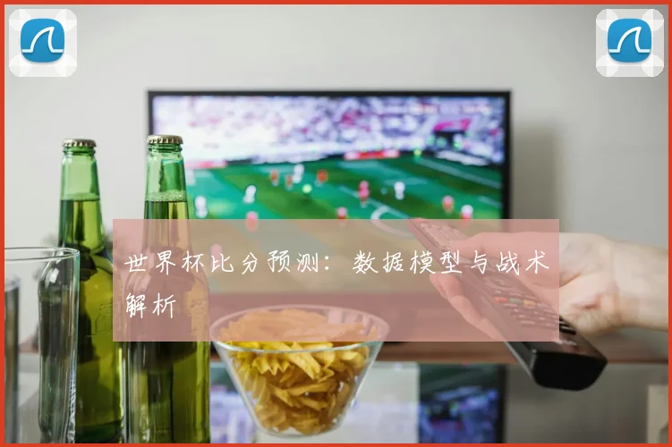世界杯比分预测：数据模型与战术解析