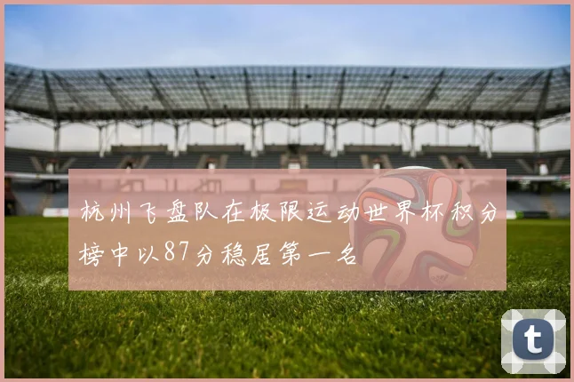 杭州飞盘队在极限运动世界杯积分榜中以87分稳居第一名