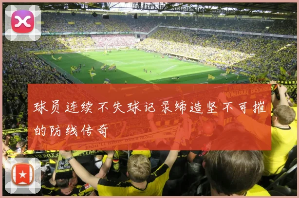 球员连续不失球记录缔造坚不可摧的防线传奇