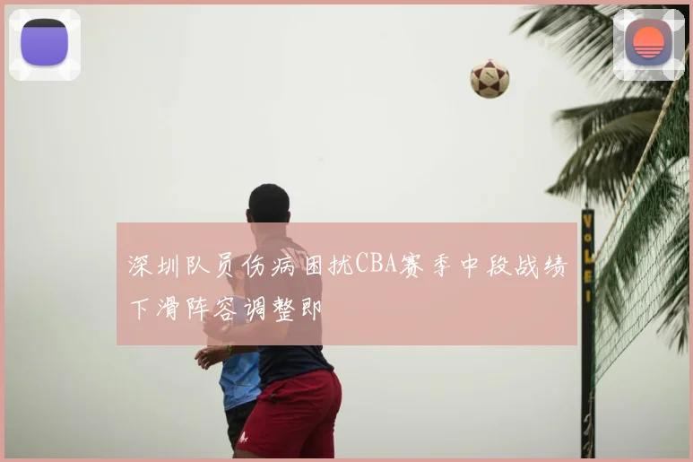 深圳队员伤病困扰CBA赛季中段战绩下滑阵容调整即