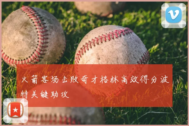 火箭客场击败奇才格林高效得分波特关键助攻