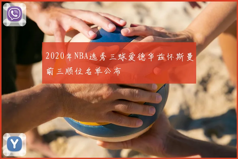 2020年NBA选秀三球爱德华兹怀斯曼前三顺位名单公布