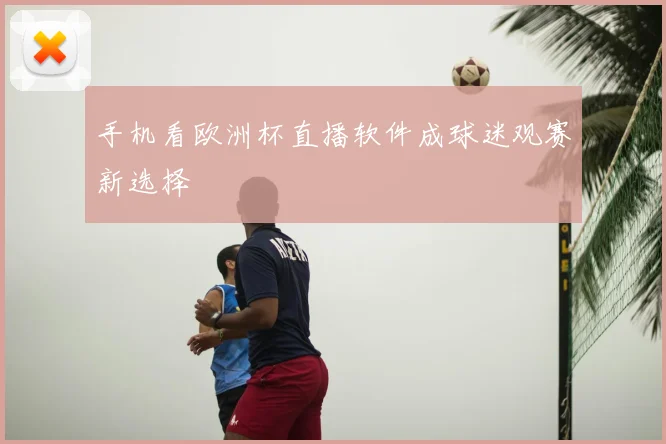 手机看欧洲杯直播软件成球迷观赛新选择