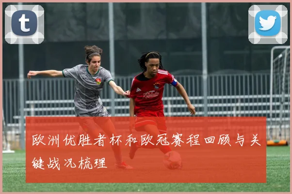 欧洲优胜者杯和欧冠赛程回顾与关键战况梳理
