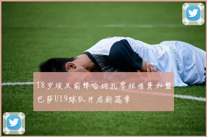 18岁埃及前锋哈姆扎零租借费加盟巴萨U19球队开启新篇章