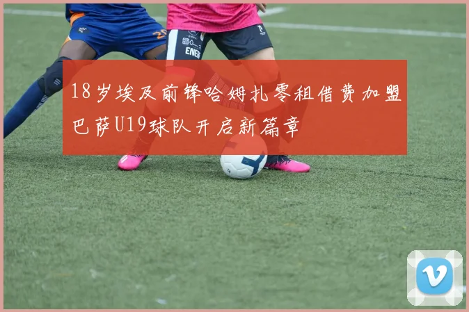 18岁埃及前锋哈姆扎零租借费加盟巴萨U19球队开启新篇章