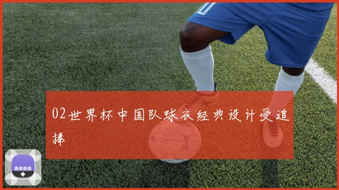 02世界杯中国队球衣经典设计受追捧