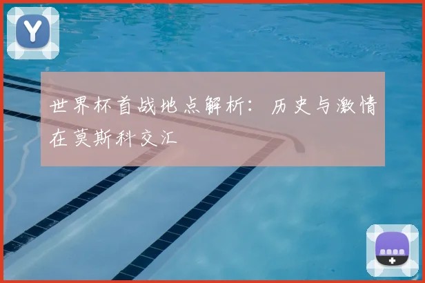 世界杯首战地点解析：历史与激情在莫斯科交汇
