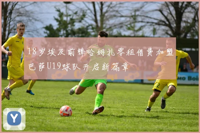 18岁埃及前锋哈姆扎零租借费加盟巴萨U19球队开启新篇章