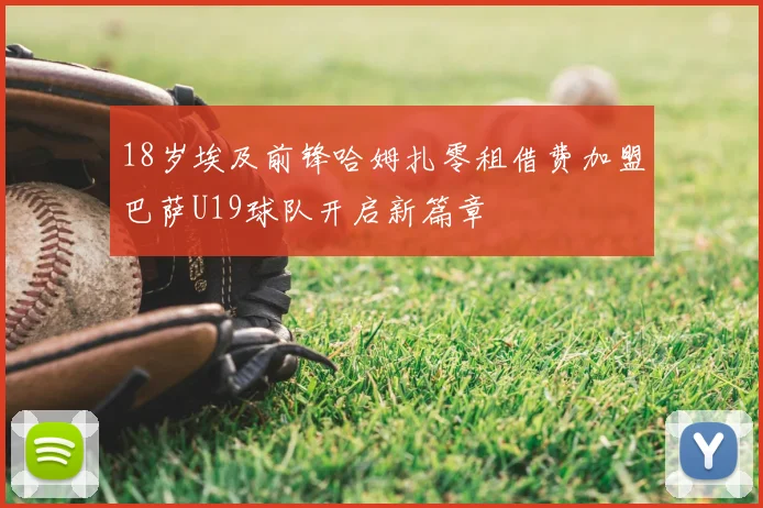 18岁埃及前锋哈姆扎零租借费加盟巴萨U19球队开启新篇章