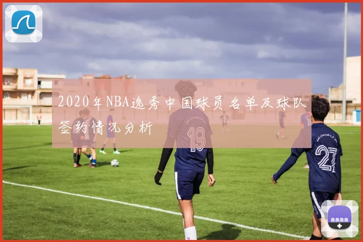 2020年NBA选秀中国球员名单及球队签约情况分析