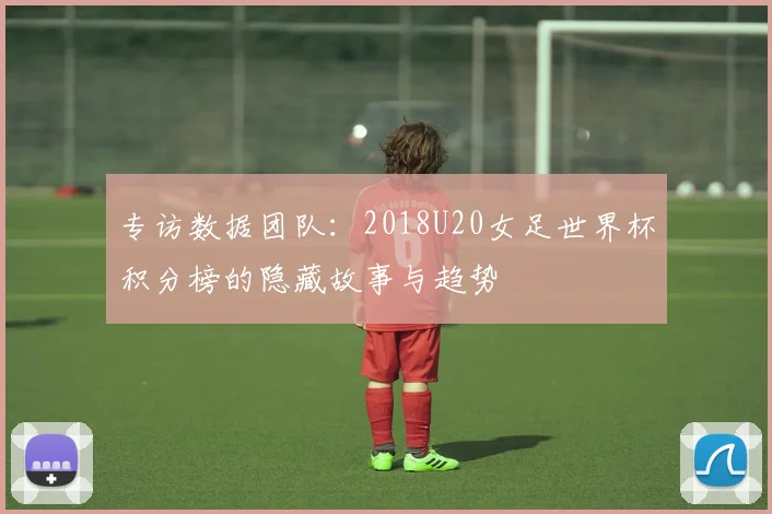 专访数据团队：2018U20女足世界杯积分榜的隐藏故事与趋势