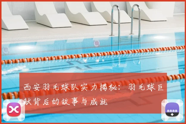 西安羽毛球队实力揭秘:羽毛球巨献背后的故事与成就