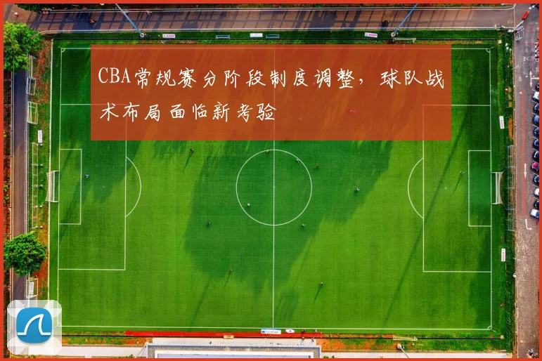 CBA常规赛分阶段制度调整，球队战术布局面临新考验