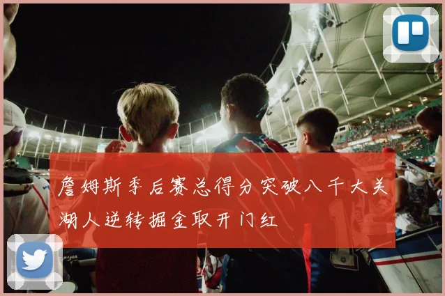 詹姆斯季后赛总得分突破八千大关湖人逆转掘金取开门红