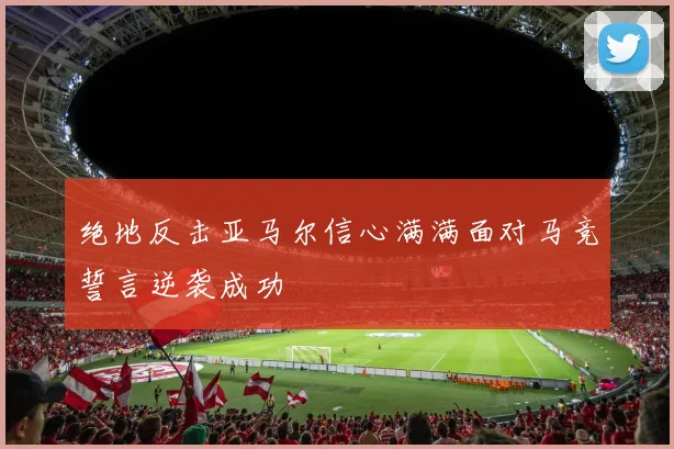 绝地反击亚马尔信心满满面对马竞誓言逆袭成功
