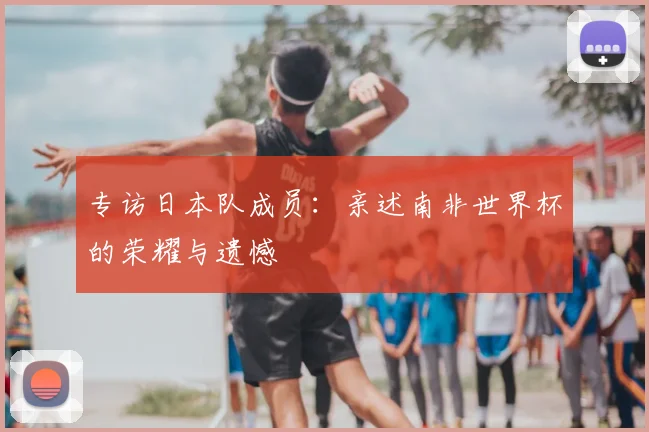 专访日本队成员：亲述南非世界杯的荣耀与遗憾