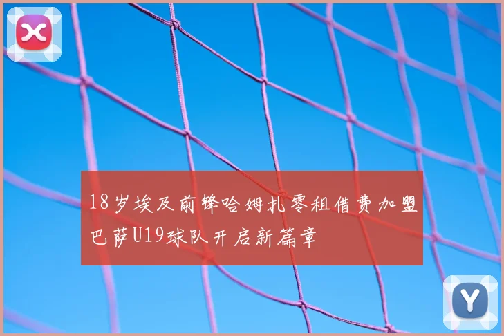 18岁埃及前锋哈姆扎零租借费加盟巴萨U19球队开启新篇章