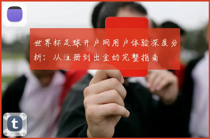 世界杯足球开户网用户体验深度分析：从注册到出金的完整指南