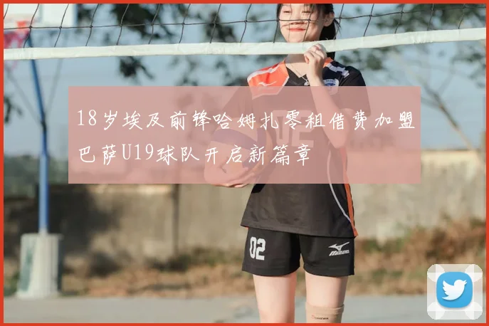 18岁埃及前锋哈姆扎零租借费加盟巴萨U19球队开启新篇章