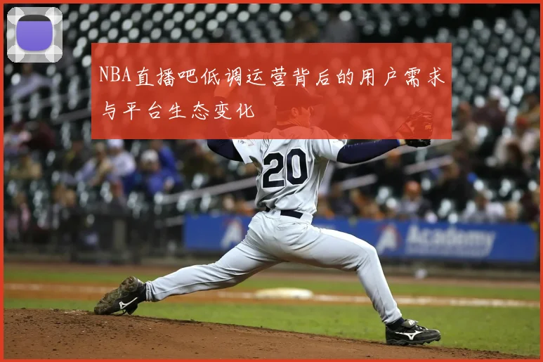 NBA直播吧低调运营背后的用户需求与平台生态变化