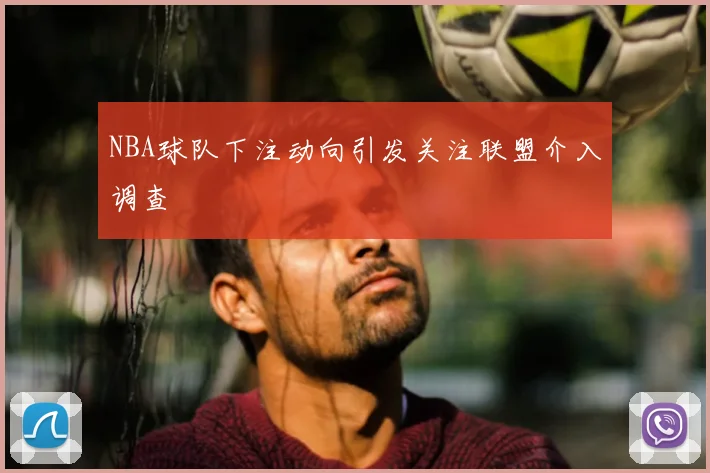 NBA球队下注动向引发关注联盟介入调查