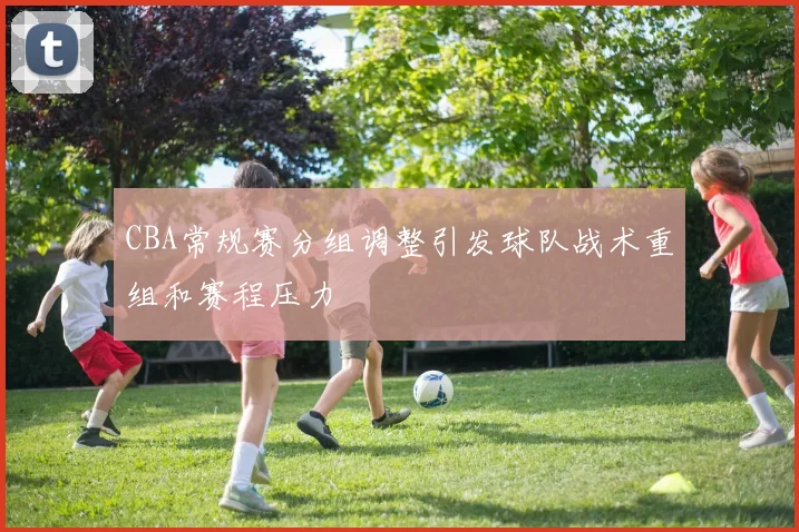 CBA常规赛分组调整引发球队战术重组和赛程压力