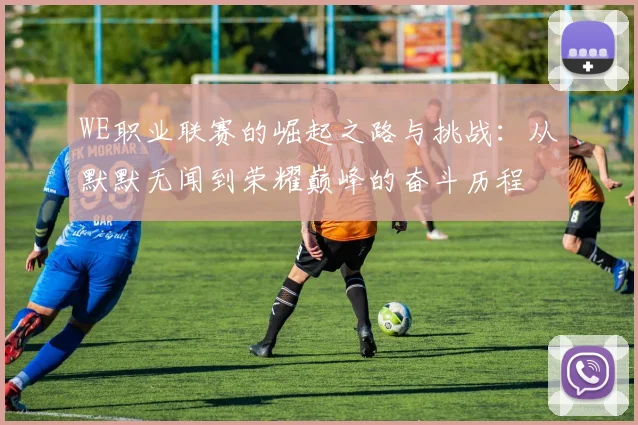 WE职业联赛的崛起之路与挑战：从默默无闻到荣耀巅峰的奋斗历程