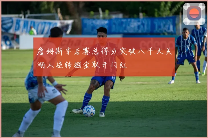 詹姆斯季后赛总得分突破八千大关湖人逆转掘金取开门红