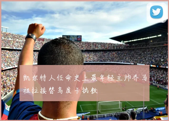 凯尔特人任命史上最年轻主帅乔马祖拉接替乌度卡执教