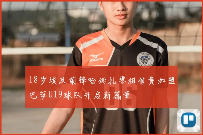 18岁埃及前锋哈姆扎零租借费加盟巴萨U19球队开启新篇章