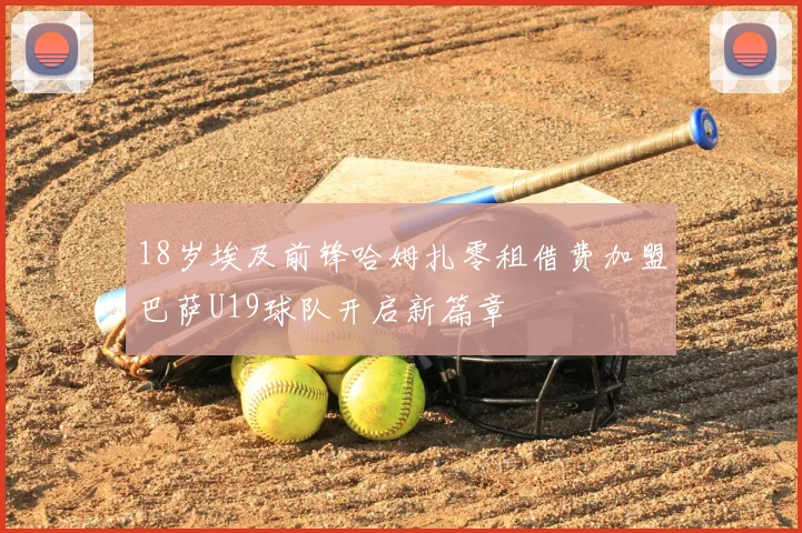 18岁埃及前锋哈姆扎零租借费加盟巴萨U19球队开启新篇章