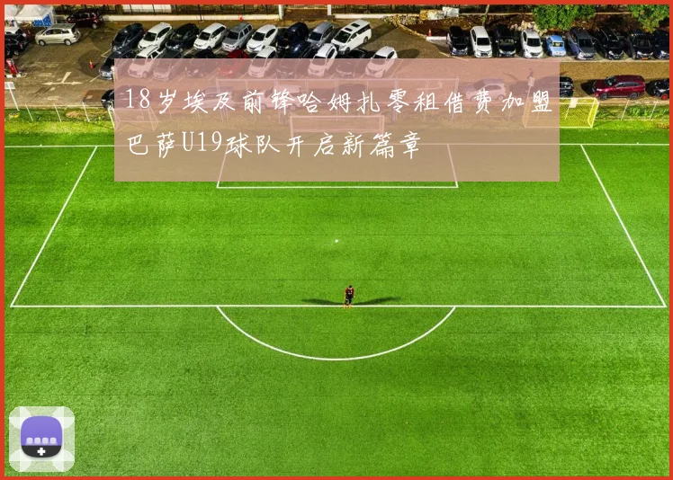 18岁埃及前锋哈姆扎零租借费加盟巴萨U19球队开启新篇章