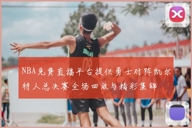 NBA免费直播平台提供勇士对阵凯尔特人总决赛全场回放与精彩集锦