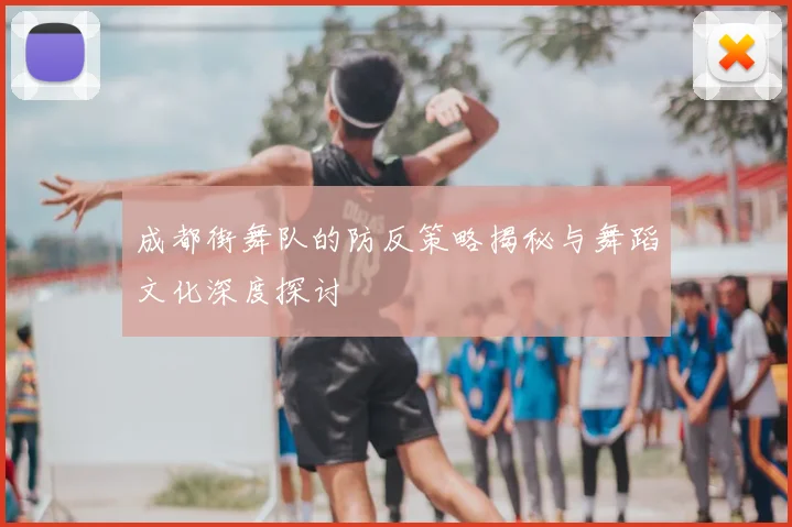 成都街舞队的防反策略揭秘与舞蹈文化深度探讨