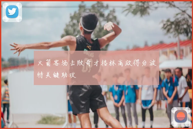 火箭客场击败奇才格林高效得分波特关键助攻