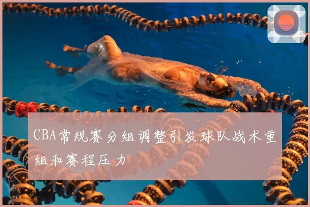 CBA常规赛分组调整引发球队战术重组和赛程压力
