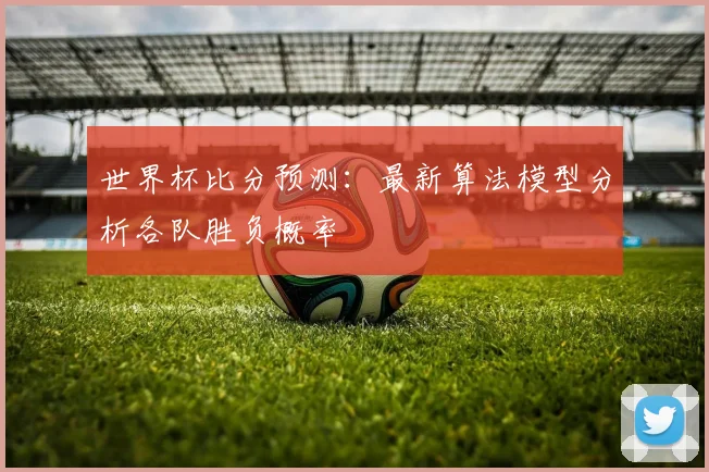 世界杯比分预测：最新算法模型分析各队胜负概率