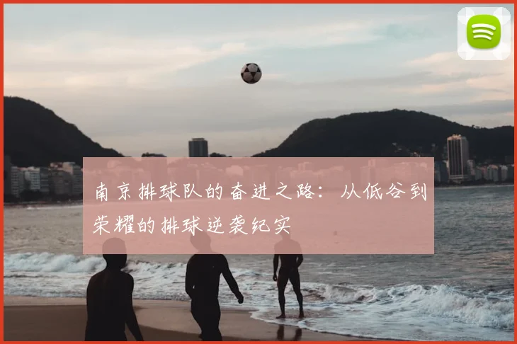 南京排球队的奋进之路：从低谷到荣耀的排球逆袭纪实