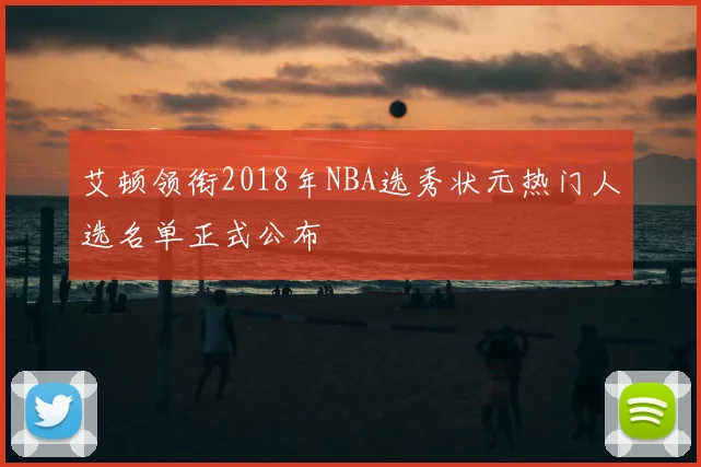 艾顿领衔2018年NBA选秀状元热门人选名单正式公布