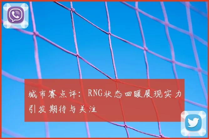 城市赛点评：RNG状态回暖展现实力引发期待与关注