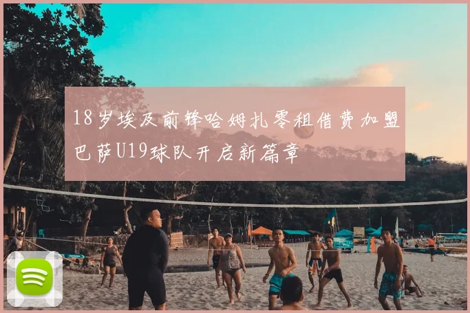 18岁埃及前锋哈姆扎零租借费加盟巴萨U19球队开启新篇章